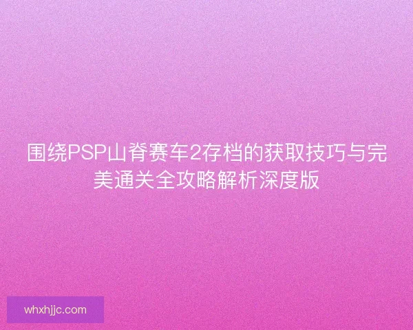 围绕PSP山脊赛车2存档的获取技巧与完美通关全攻略解析深度版