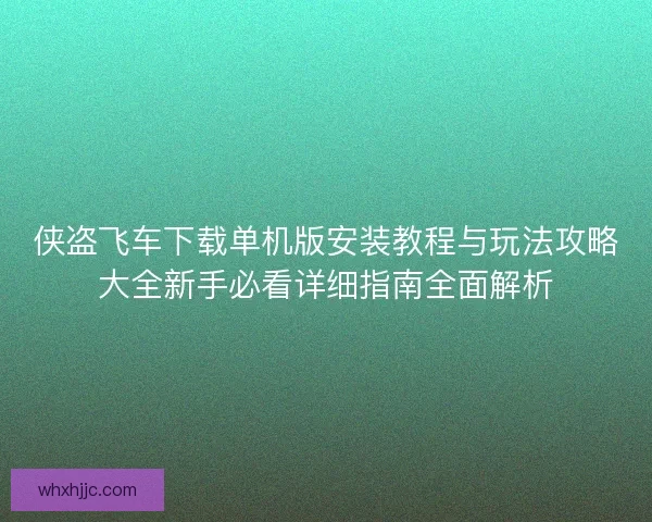 侠盗飞车下载单机版安装教程与玩法攻略大全新手必看详细指南全面解析