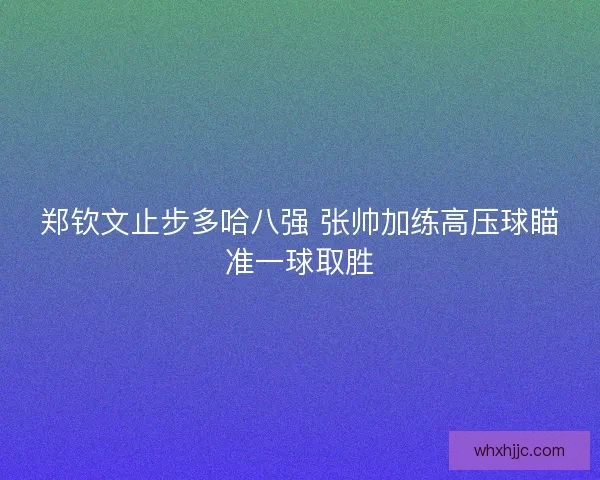 郑钦文止步多哈八强 张帅加练高压球瞄准一球取胜