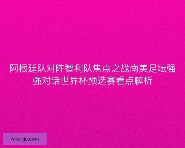 阿根廷队对阵智利队焦点之战南美足坛强强对话世界杯预选赛看点解析