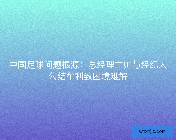 中国足球问题根源：总经理主帅与经纪人勾结牟利致困境难解